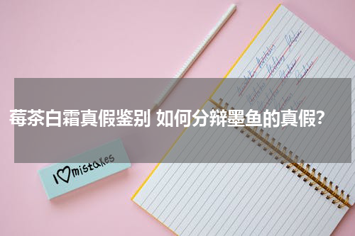 莓茶白霜真假鉴别 如何分辩墨鱼的真假？