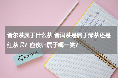 普尔茶属于什么茶 普洱茶是属于绿茶还是红茶呢？应该归属于哪一类？