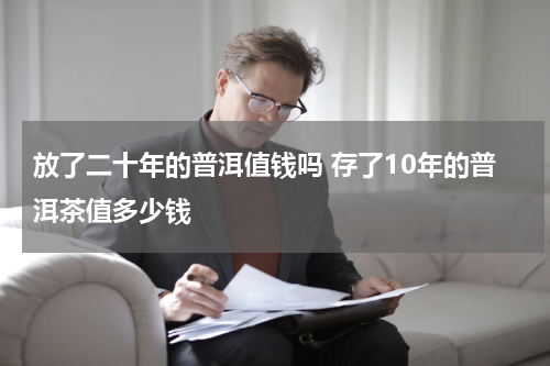 放了二十年的普洱值钱吗 存了10年的普洱茶值多少钱