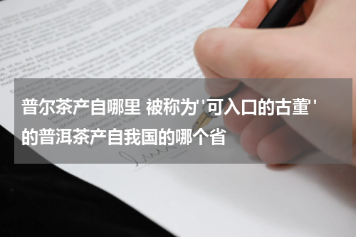 普尔茶产自哪里 被称为"可入口的古董"的普洱茶产自我国的哪个省