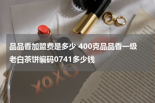 品品香加盟费是多少 400克品品香一级老白茶饼编码0741多少钱