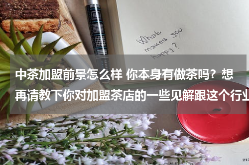中茶加盟前景怎么样 你本身有做茶吗？想再请教下你对加盟茶店的一些见解跟这个行业前景的一些看法。
