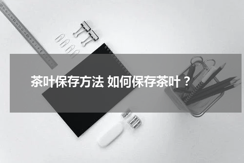 茶叶保存方法 如何保存茶叶 ？