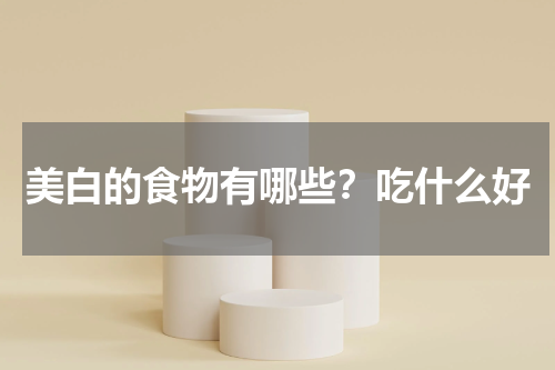 美白的食物有哪些？吃什么好
