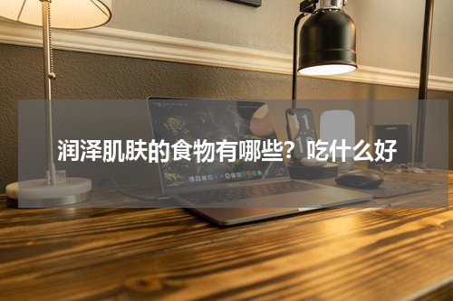 润泽肌肤的食物有哪些？吃什么好
