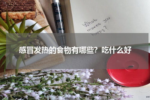 感冒发热的食物有哪些？吃什么好
