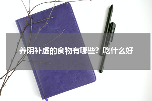 养阴补虚的食物有哪些？吃什么好