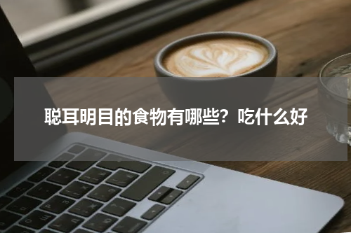 聪耳明目的食物有哪些？吃什么好