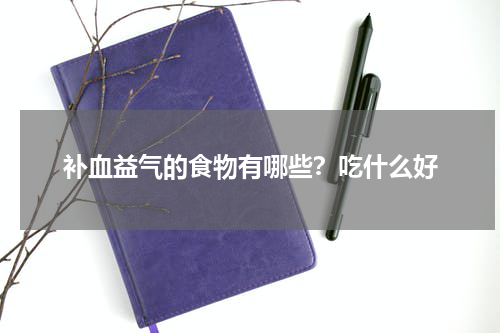 补血益气的食物有哪些？吃什么好