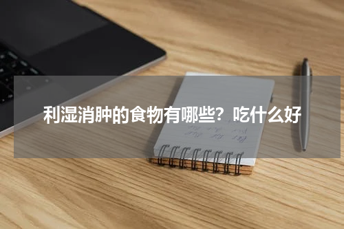 利湿消肿的食物有哪些？吃什么好