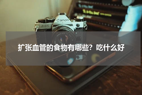 扩张血管的食物有哪些？吃什么好