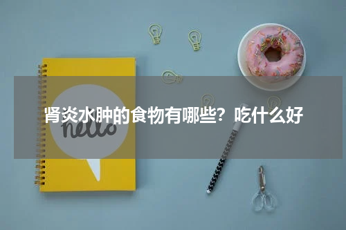 肾炎水肿的食物有哪些？吃什么好