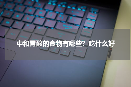 中和胃酸的食物有哪些？吃什么好