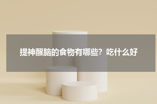 提神醒脑的食物有哪些？吃什么好