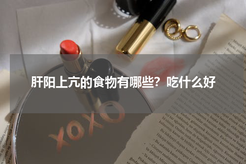 肝阳上亢的食物有哪些？吃什么好