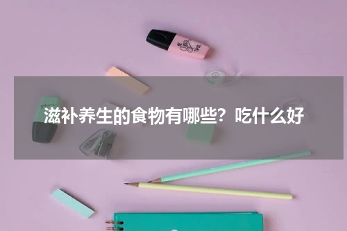 滋补养生的食物有哪些？吃什么好