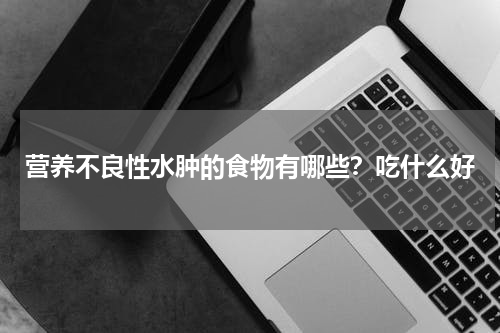 营养不良性水肿的食物有哪些？吃什么好