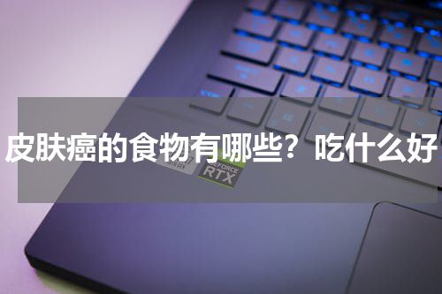 皮肤癌的食物有哪些？吃什么好