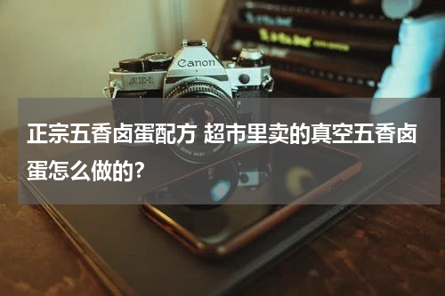 正宗五香卤蛋配方 超市里卖的真空五香卤蛋怎么做的？