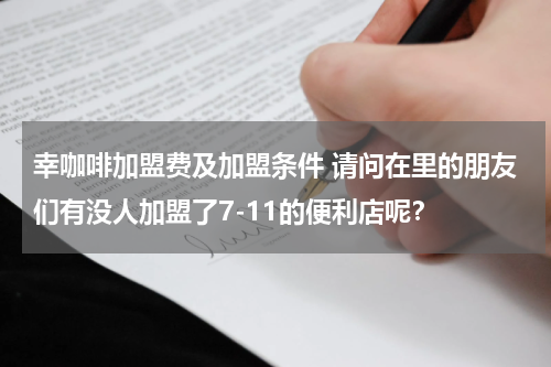 幸咖啡加盟费及加盟条件 请问在里的朋友们有没人加盟了7-11的便利店呢？