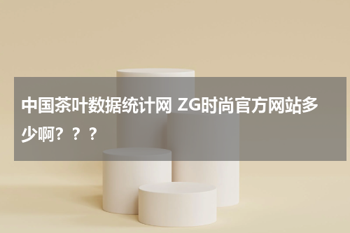 中国茶叶数据统计网 ZG时尚官方网站多少啊？？？