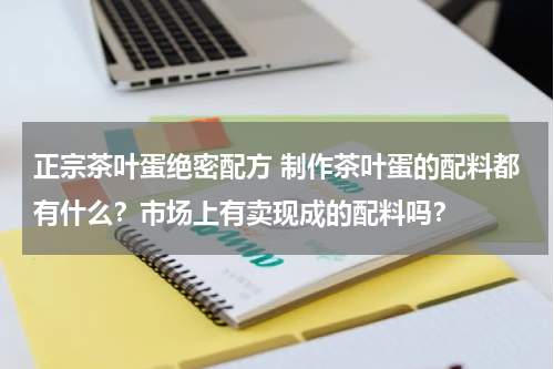 正宗茶叶蛋绝密配方 制作茶叶蛋的配料都有什么？市场上有卖现成的配料吗？