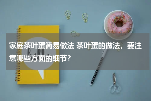 家庭茶叶蛋简易做法 茶叶蛋的做法，要注意哪些方面的细节？