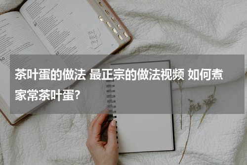 茶叶蛋的做法 最正宗的做法视频 如何煮家常茶叶蛋？