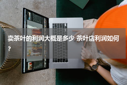 卖茶叶的利润大概是多少 茶叶店利润如何？