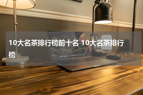 10大名茶排行榜前十名 10大名茶排行榜