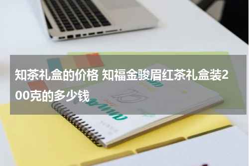 知茶礼盒的价格 知福金骏眉红茶礼盒装200克的多少钱