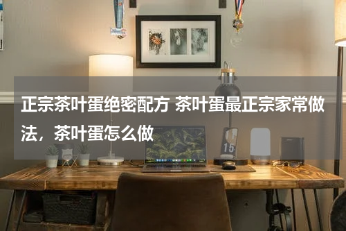 正宗茶叶蛋绝密配方 茶叶蛋最正宗家常做法，茶叶蛋怎么做