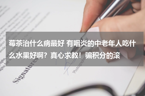 莓茶治什么病最好 有咽炎的中老年人吃什么水果好啊？真心求教！骗积分的滚