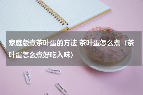 家庭版煮茶叶蛋的方法 茶叶蛋怎么煮（茶叶蛋怎么煮好吃入味）
