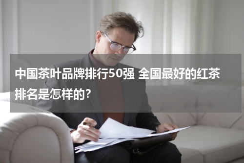 中国茶叶品牌排行50强 全国最好的红茶排名是怎样的？