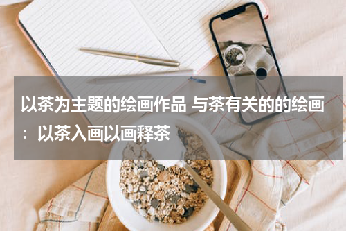 以茶为主题的绘画作品 与茶有关的的绘画：以茶入画以画释茶