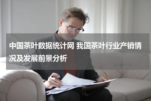 中国茶叶数据统计网 我国茶叶行业产销情况及发展前景分析