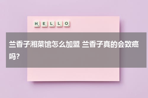 兰香子湘菜馆怎么加盟 兰香子真的会致癌吗？