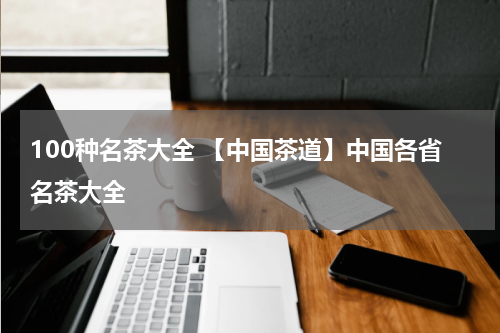 100种名茶大全 【中国茶道】中国各省名茶大全