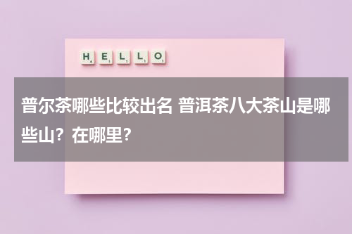 普尔茶哪些比较出名 普洱茶八大茶山是哪些山？在哪里？