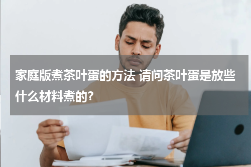 家庭版煮茶叶蛋的方法 请问茶叶蛋是放些什么材料煮的？
