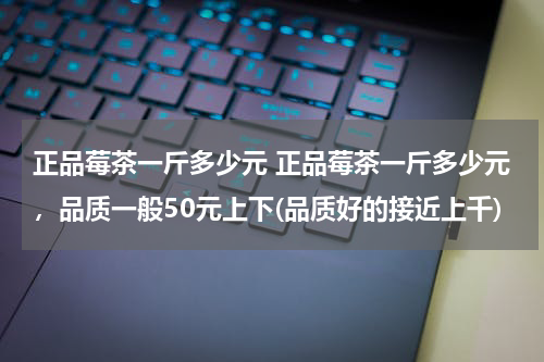正品莓茶一斤多少元 正品莓茶一斤多少元，品质一般50元上下(品质好的接近上千)