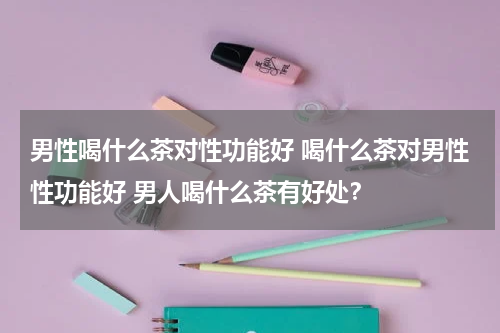男性喝什么茶对性功能好 喝什么茶对男性性功能好 男人喝什么茶有好处？