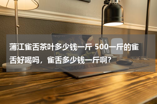 蒲江雀舌茶叶多少钱一斤 500一斤的雀舌好喝吗，雀舌多少钱一斤啊？
