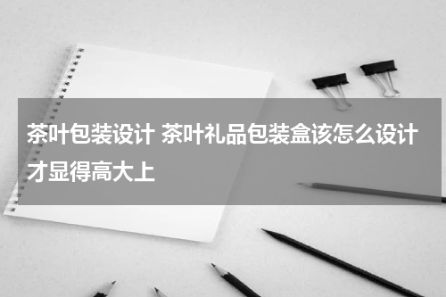 茶叶包装设计 茶叶礼品包装盒该怎么设计才显得高大上
