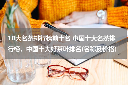 10大名茶排行榜前十名 中国十大名茶排行榜，中国十大好茶叶排名(名称及价格)