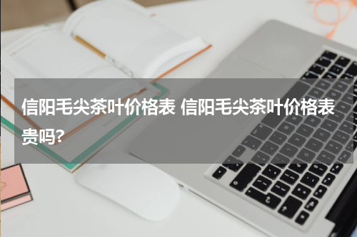 信阳毛尖茶叶价格表 信阳毛尖茶叶价格表贵吗?