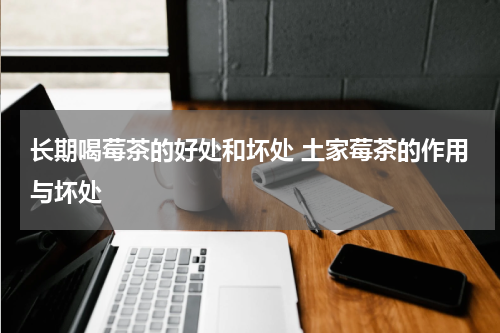 长期喝莓茶的好处和坏处 土家莓茶的作用与坏处