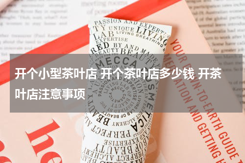 开个小型茶叶店 开个茶叶店多少钱 开茶叶店注意事项