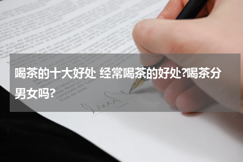 喝茶的十大好处 经常喝茶的好处?喝茶分男女吗?